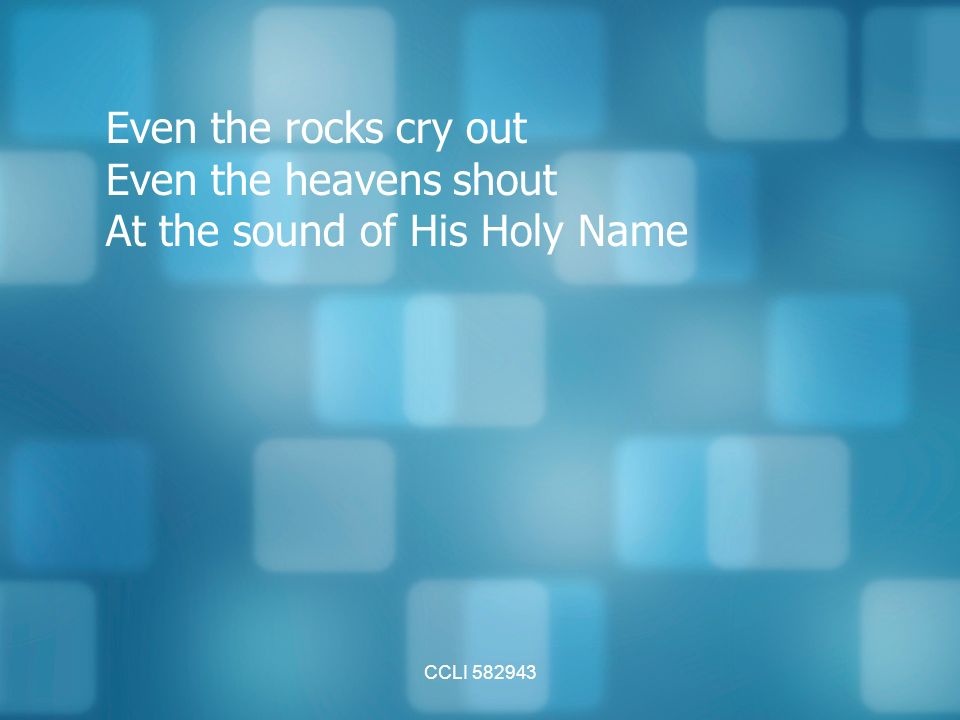 CCLI Even the rocks cry out Even the heavens shout At the sound of His Holy Name