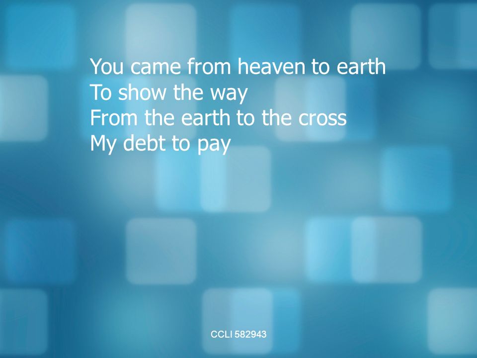 CCLI You came from heaven to earth To show the way From the earth to the cross My debt to pay