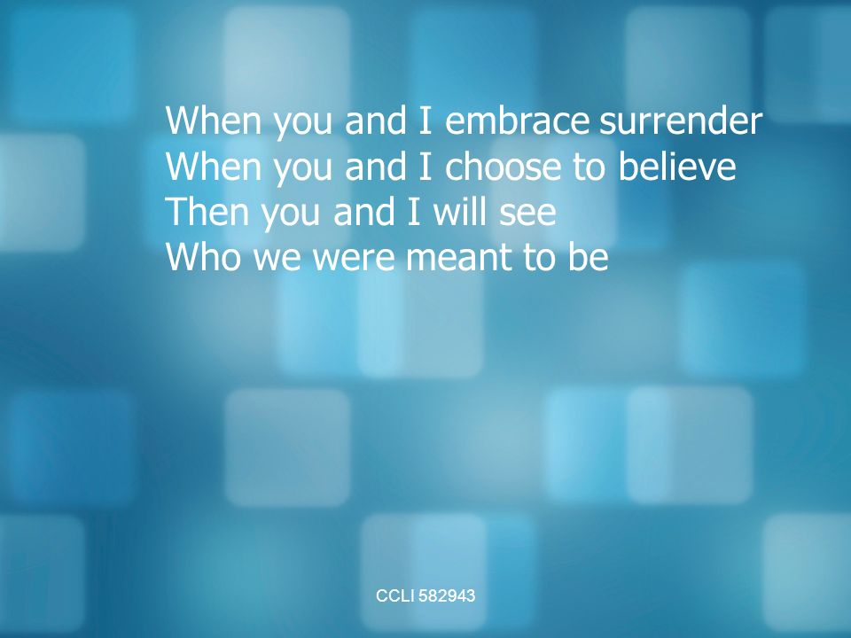 CCLI When you and I embrace surrender When you and I choose to believe Then you and I will see Who we were meant to be