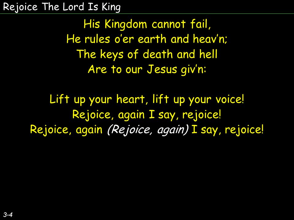 Rejoice The Lord Is King His Kingdom cannot fail, He rules o’er earth and heav’n; The keys of death and hell Are to our Jesus giv’n: Lift up your heart, lift up your voice.