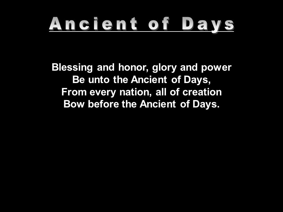 __________________________________________ Blessing and honor, glory and power Be unto the Ancient of Days, From every nation, all of creation Bow before the Ancient of Days.