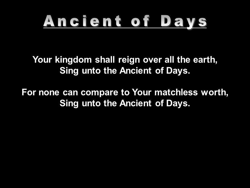 __________________________________________ Your kingdom shall reign over all the earth, Sing unto the Ancient of Days.