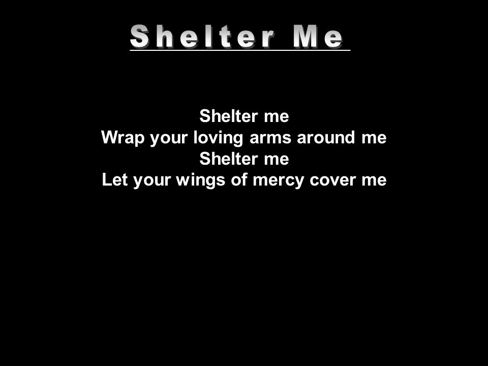 _____________________________ Shelter me Wrap your loving arms around me Shelter me Let your wings of mercy cover me
