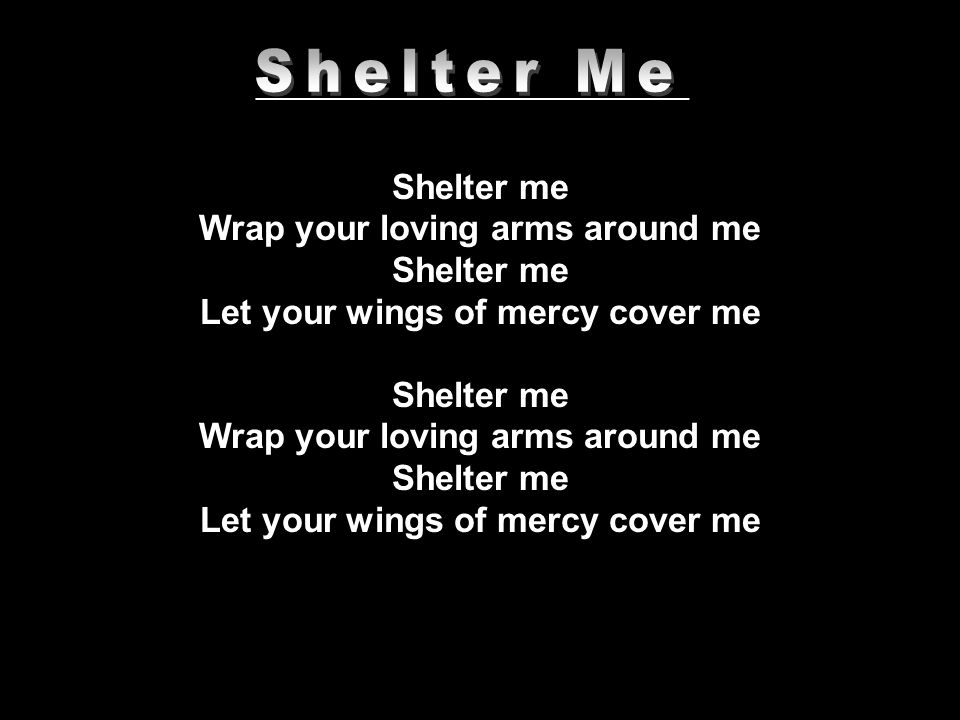 _____________________________ Shelter me Wrap your loving arms around me Shelter me Let your wings of mercy cover me Shelter me Wrap your loving arms around me Shelter me Let your wings of mercy cover me