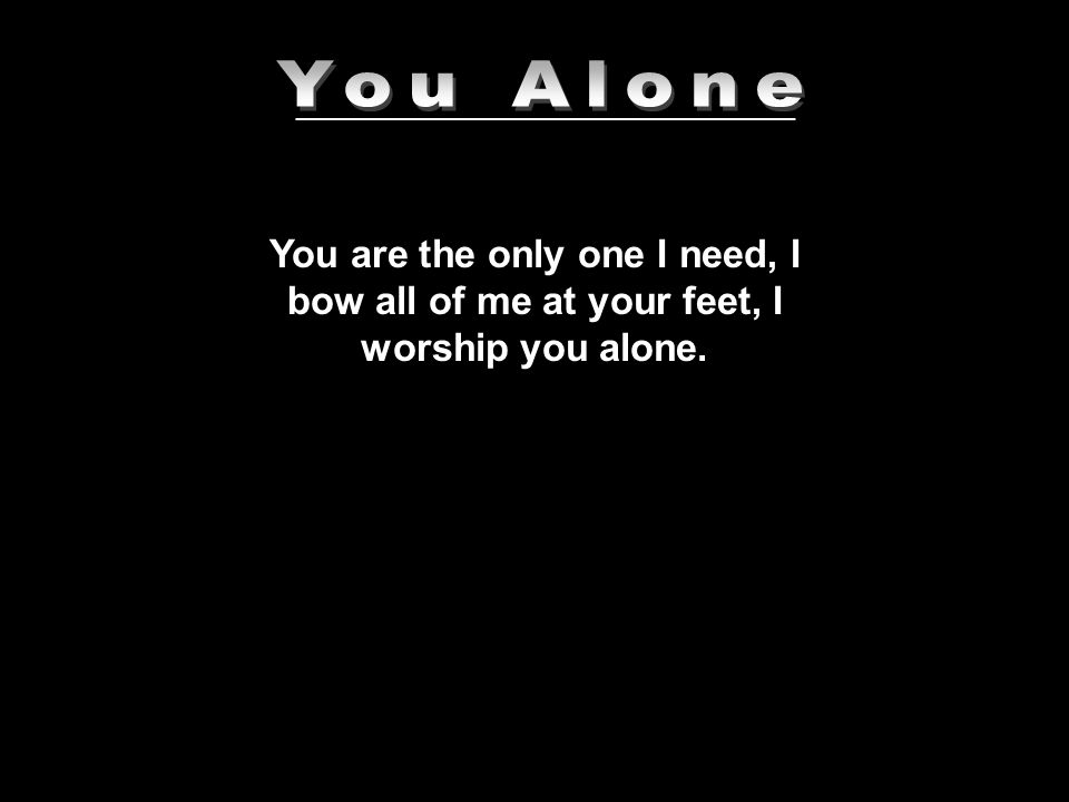 ______________________________ You are the only one I need, I bow all of me at your feet, I worship you alone.