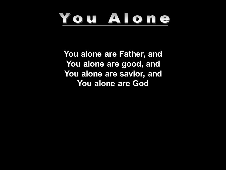 ______________________________ You alone are Father, and You alone are good, and You alone are savior, and You alone are God