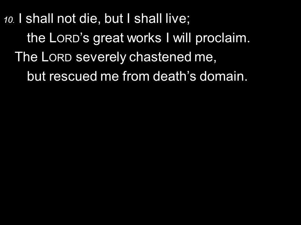 10. I shall not die, but I shall live; the L ORD ’s great works I will proclaim.