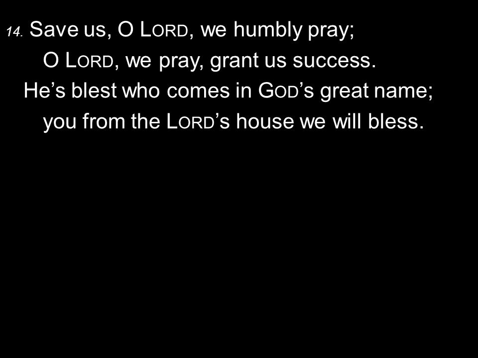 14. Save us, O L ORD, we humbly pray; O L ORD, we pray, grant us success.