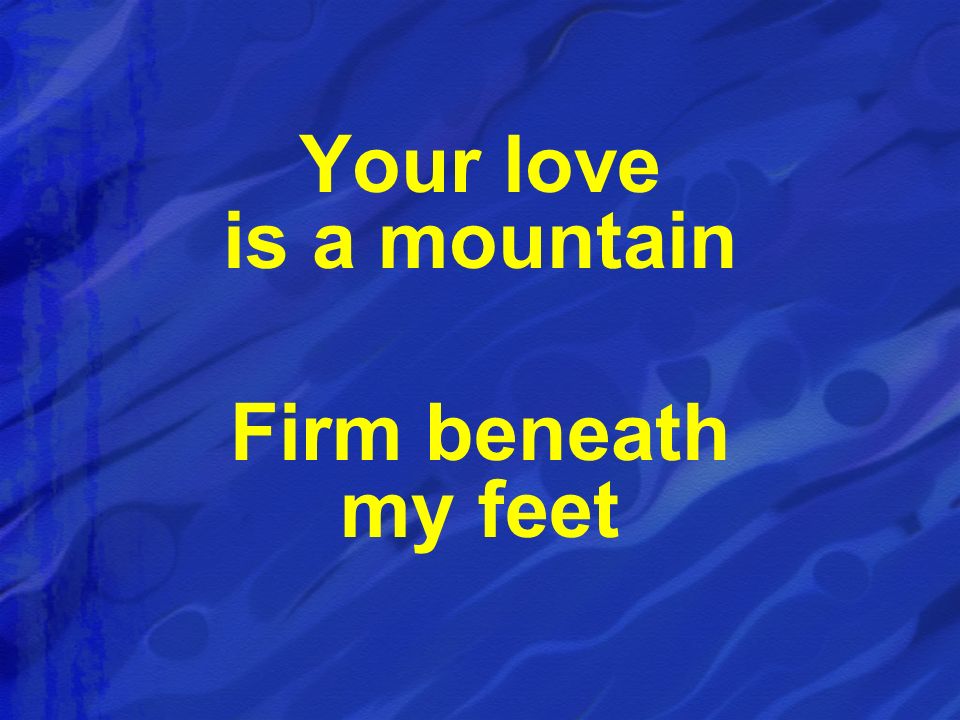 Your love is a mountain Firm beneath my feet
