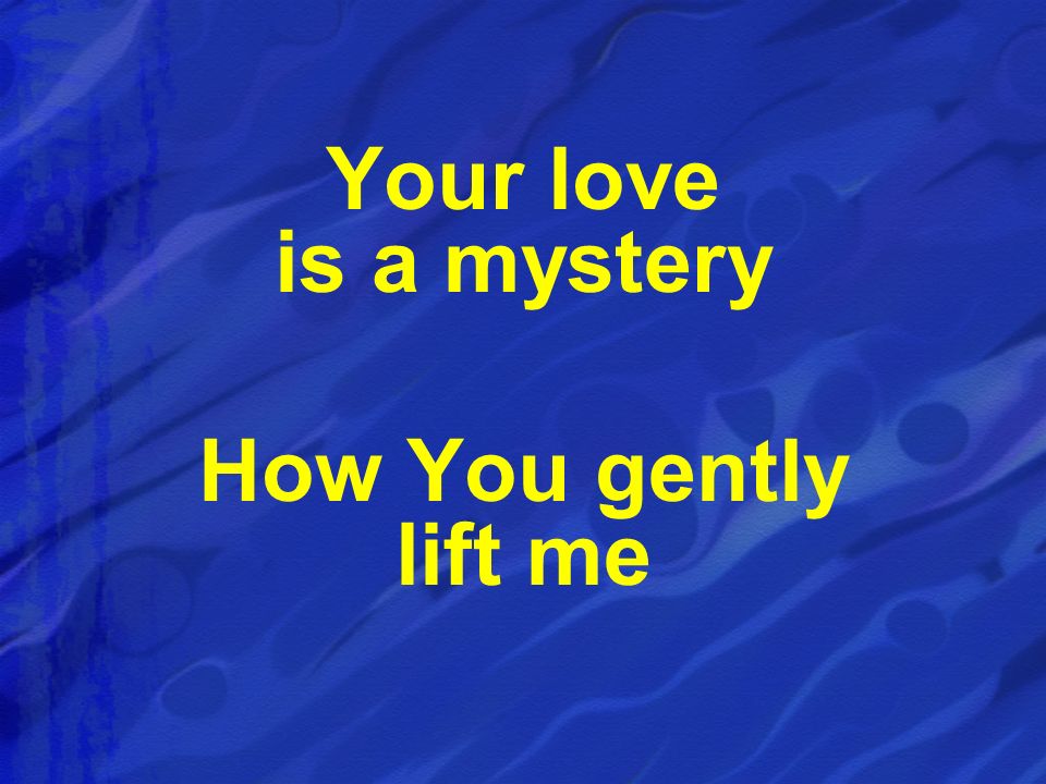 Your love is a mystery How You gently lift me