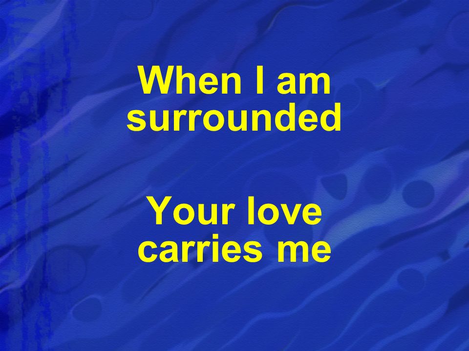 When I am surrounded Your love carries me
