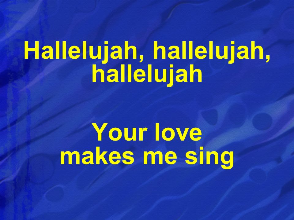 Hallelujah, hallelujah, hallelujah Your love makes me sing