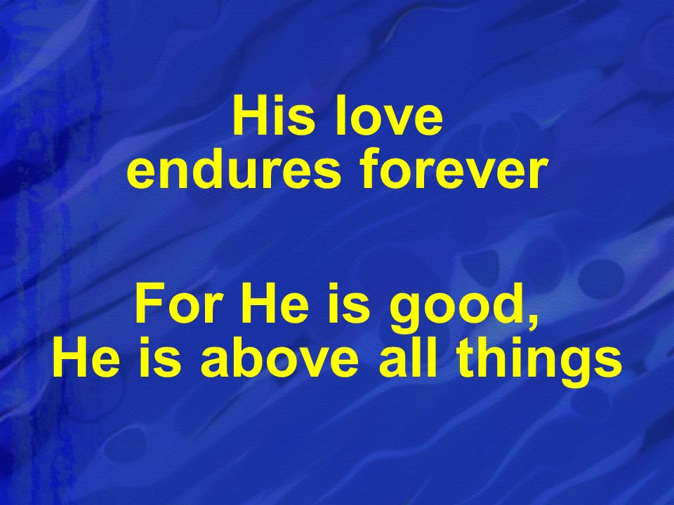 His love endures forever For He is good, He is above all things
