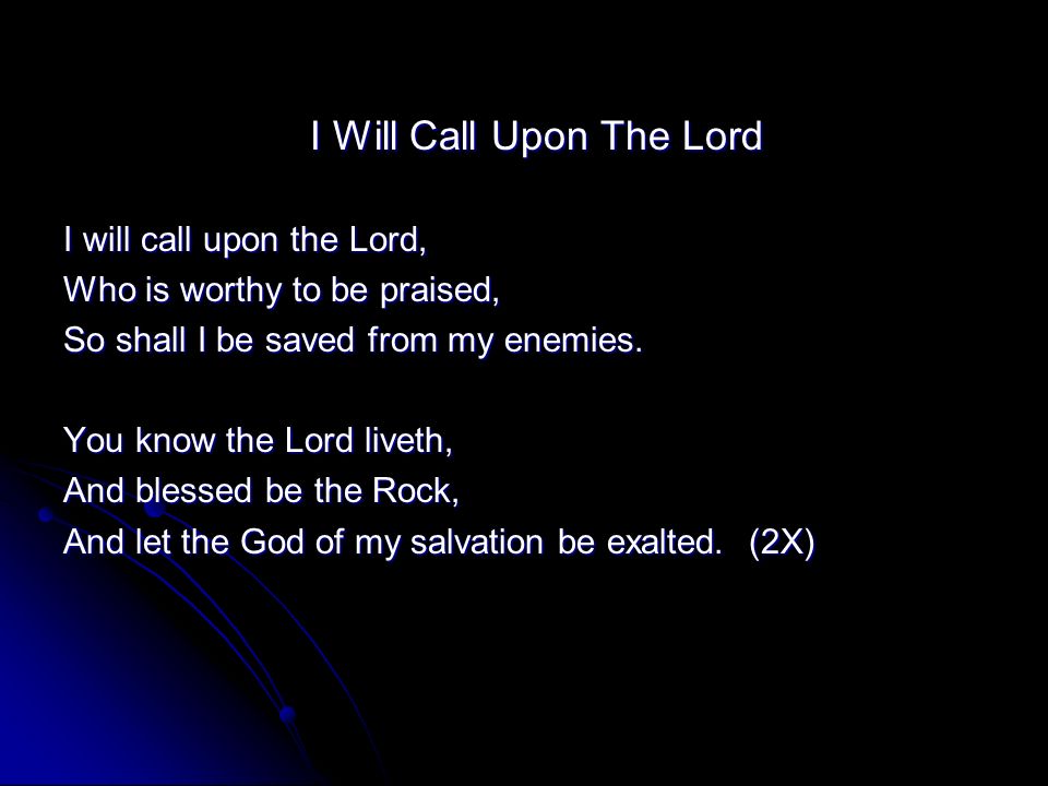 I Will Call Upon The Lord I will call upon the Lord, Who is worthy to be praised, So shall I be saved from my enemies.