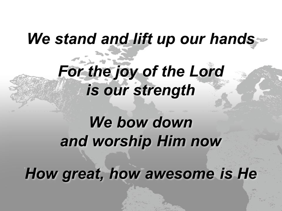 We stand and lift up our hands For the joy of the Lord is our strength We bow down and worship Him now How great, how awesome is He We stand and lift up our hands For the joy of the Lord is our strength We bow down and worship Him now How great, how awesome is He