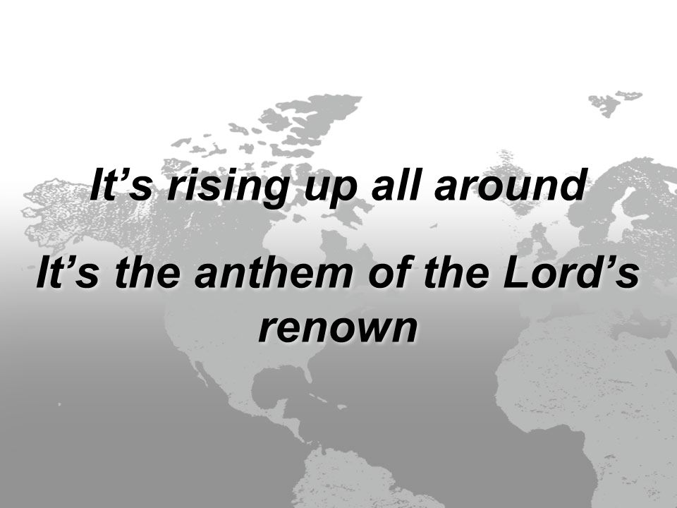 It’s rising up all around It’s the anthem of the Lord’s renown It’s rising up all around It’s the anthem of the Lord’s renown