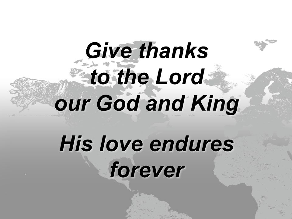 Give thanks to the Lord our God and King His love endures forever Give thanks to the Lord our God and King His love endures forever