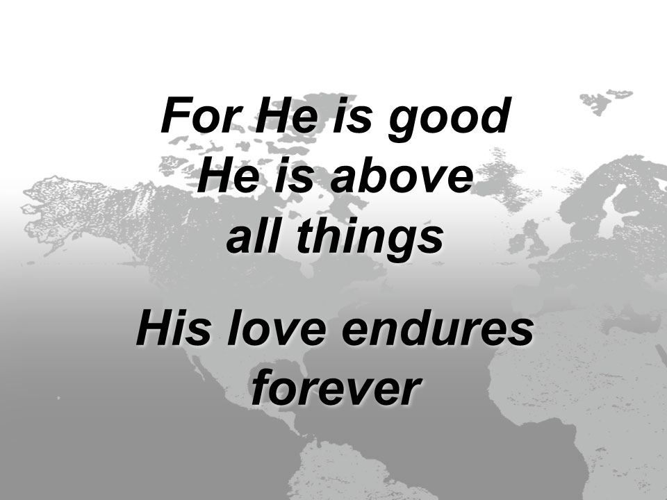 For He is good He is above all things His love endures forever For He is good He is above all things His love endures forever