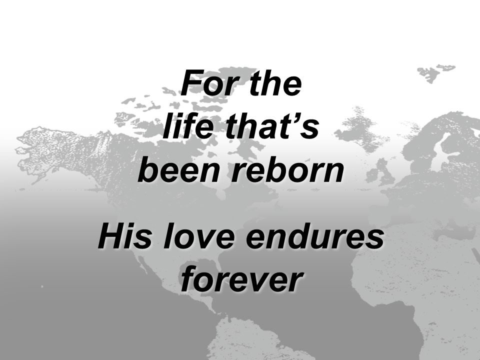 For the life that’s been reborn His love endures forever For the life that’s been reborn His love endures forever
