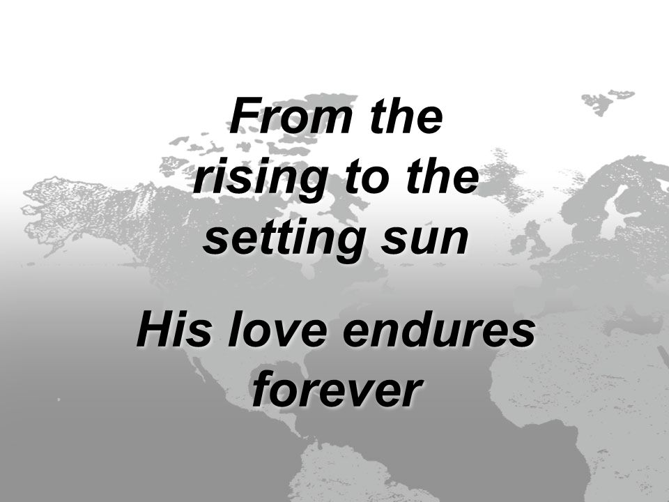 From the rising to the setting sun His love endures forever From the rising to the setting sun His love endures forever