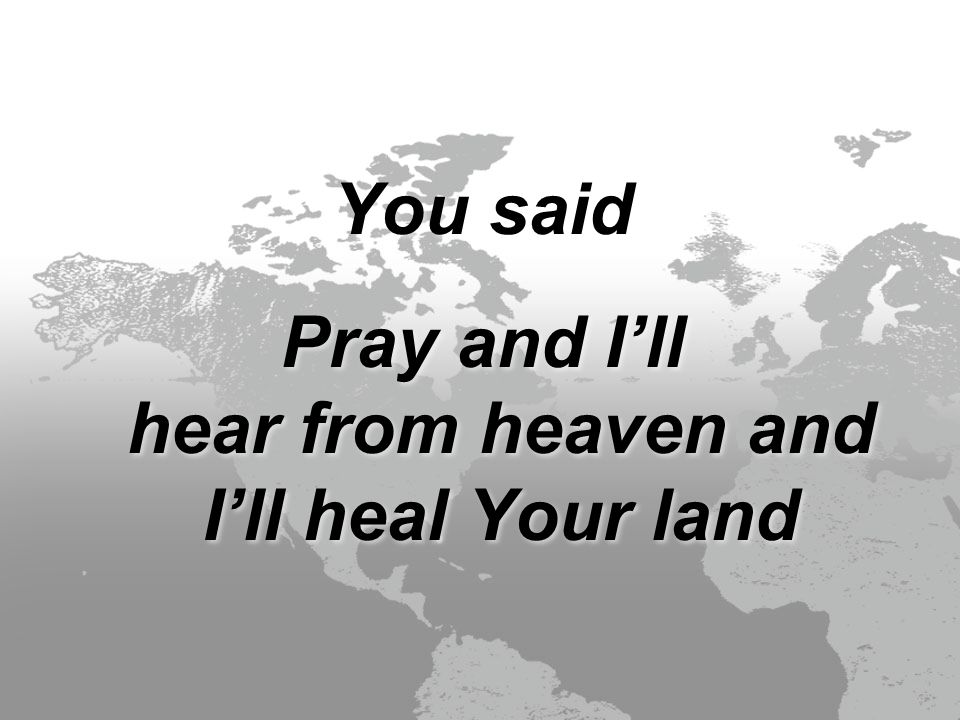You said Pray and I’ll hear from heaven and I’ll heal Your land You said Pray and I’ll hear from heaven and I’ll heal Your land