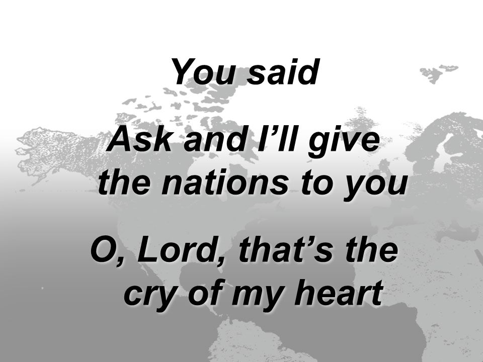 You said Ask and I’ll give the nations to you O, Lord, that’s the cry of my heart You said Ask and I’ll give the nations to you O, Lord, that’s the cry of my heart