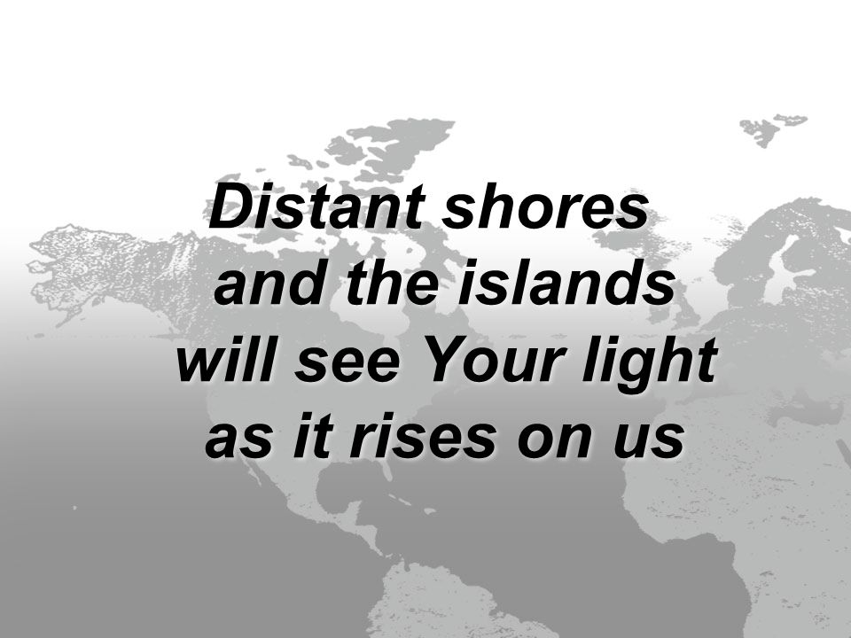 Distant shores and the islands will see Your light as it rises on us