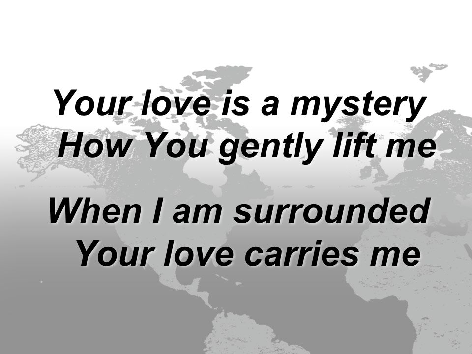 Your love is a mystery How You gently lift me When I am surrounded Your love carries me Your love is a mystery How You gently lift me When I am surrounded Your love carries me