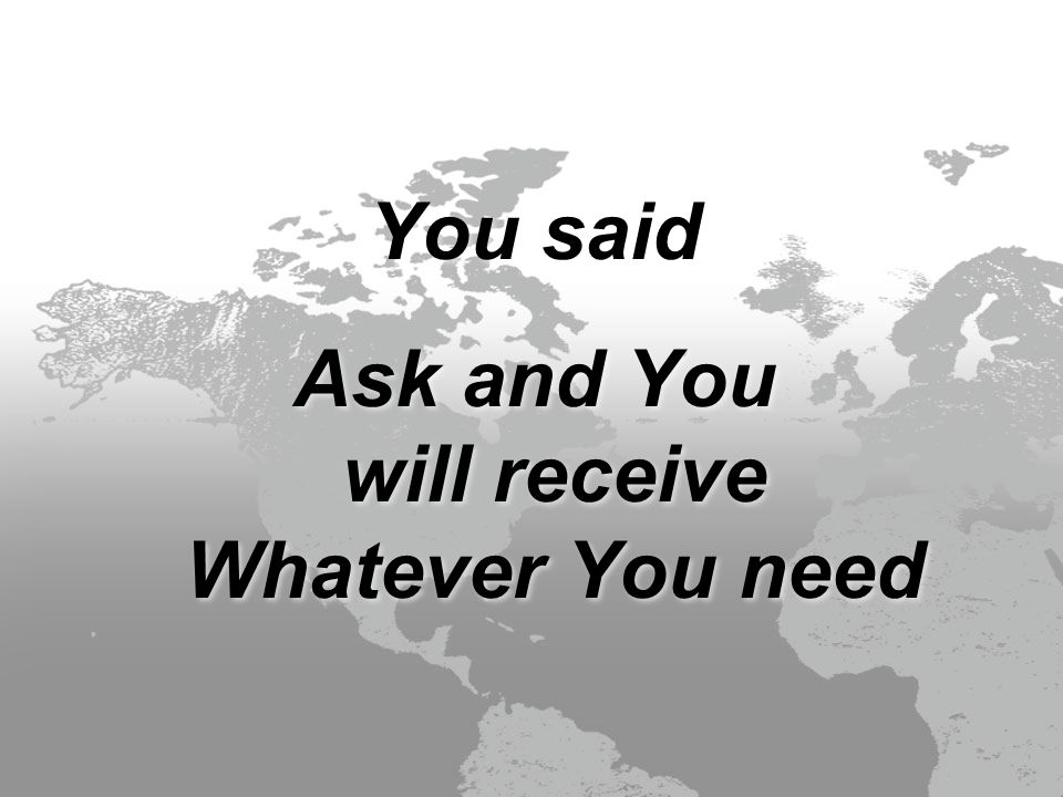 You said Ask and You will receive Whatever You need You said Ask and You will receive Whatever You need