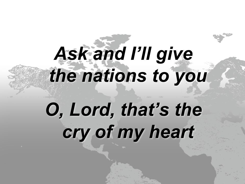 Ask and I’ll give the nations to you O, Lord, that’s the cry of my heart Ask and I’ll give the nations to you O, Lord, that’s the cry of my heart