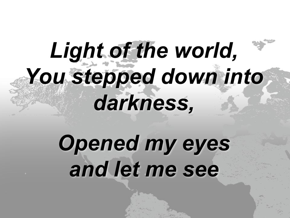 Light of the world, You stepped down into darkness, Opened my eyes and let me see Light of the world, You stepped down into darkness, Opened my eyes and let me see