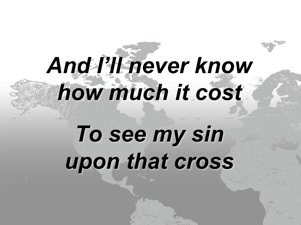 And I’ll never know how much it cost To see my sin upon that cross And I’ll never know how much it cost To see my sin upon that cross