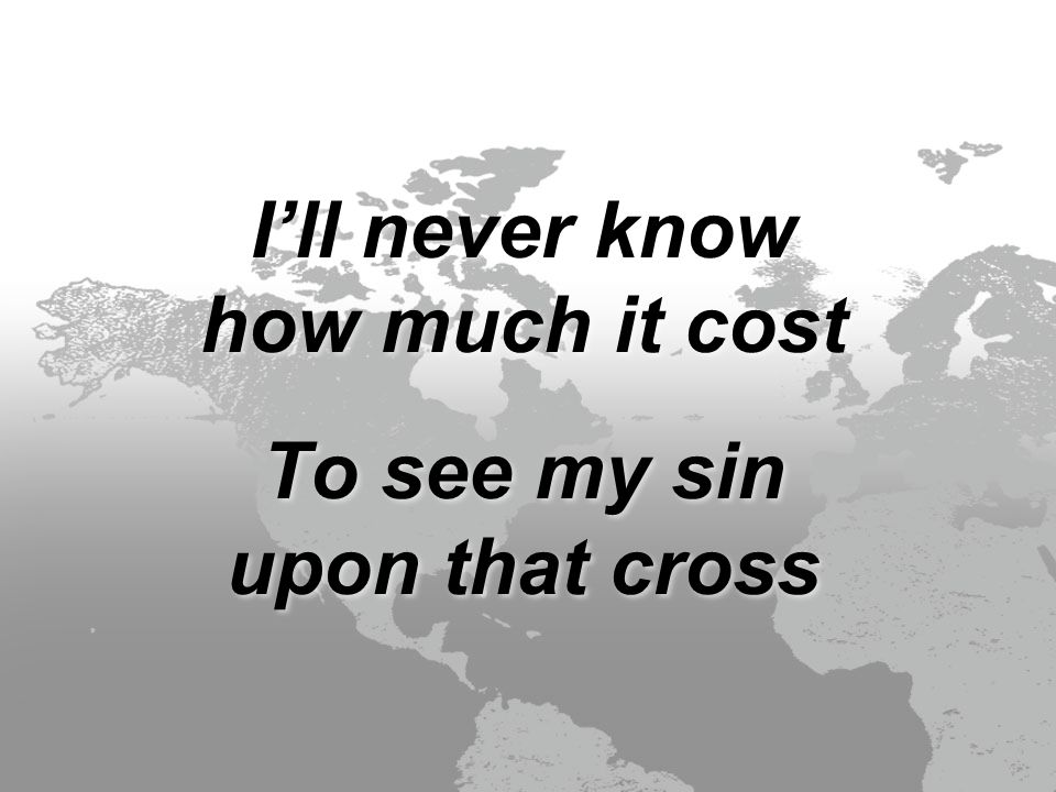 I’ll never know how much it cost To see my sin upon that cross I’ll never know how much it cost To see my sin upon that cross