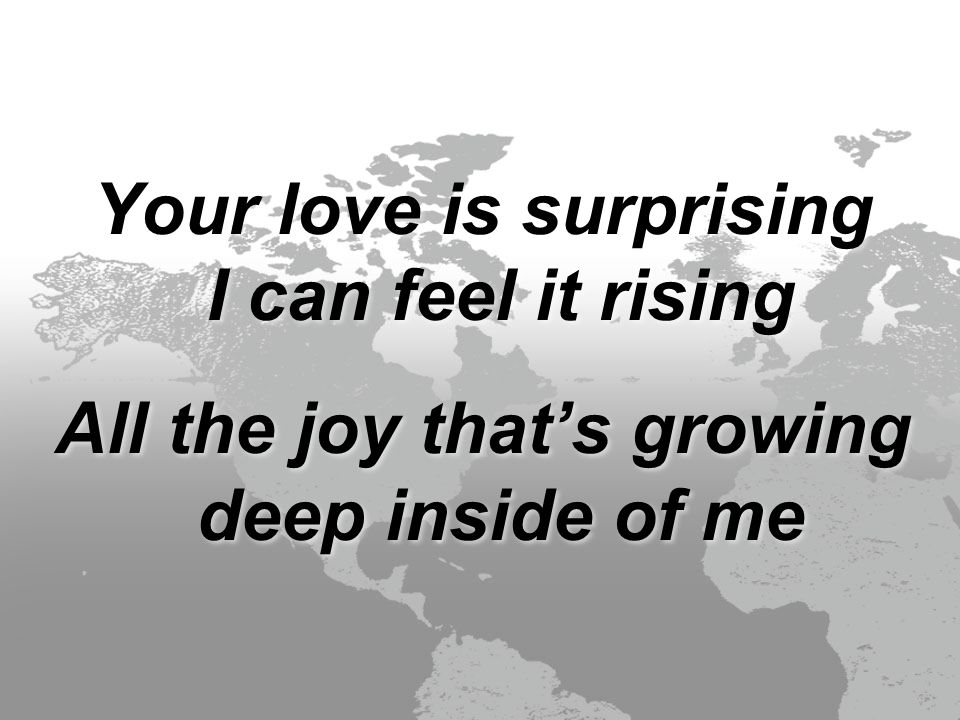 Your love is surprising I can feel it rising All the joy that’s growing deep inside of me Your love is surprising I can feel it rising All the joy that’s growing deep inside of me