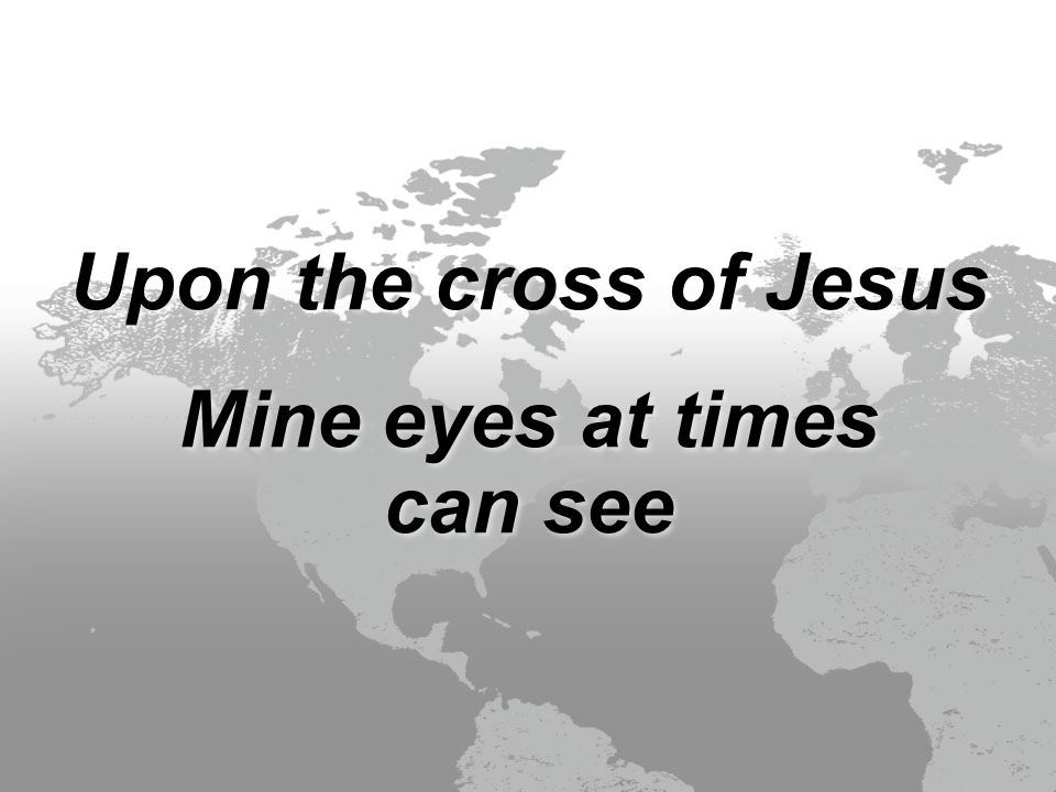 Upon the cross of Jesus Mine eyes at times can see Upon the cross of Jesus Mine eyes at times can see
