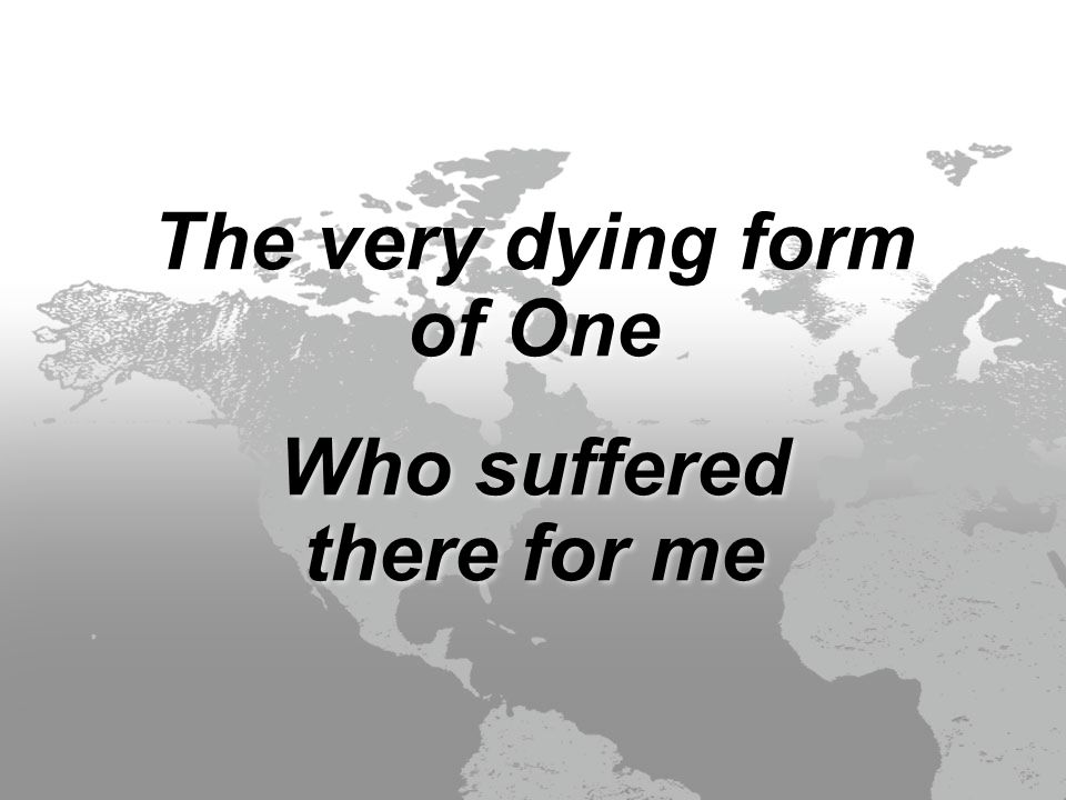 The very dying form of One Who suffered there for me The very dying form of One Who suffered there for me