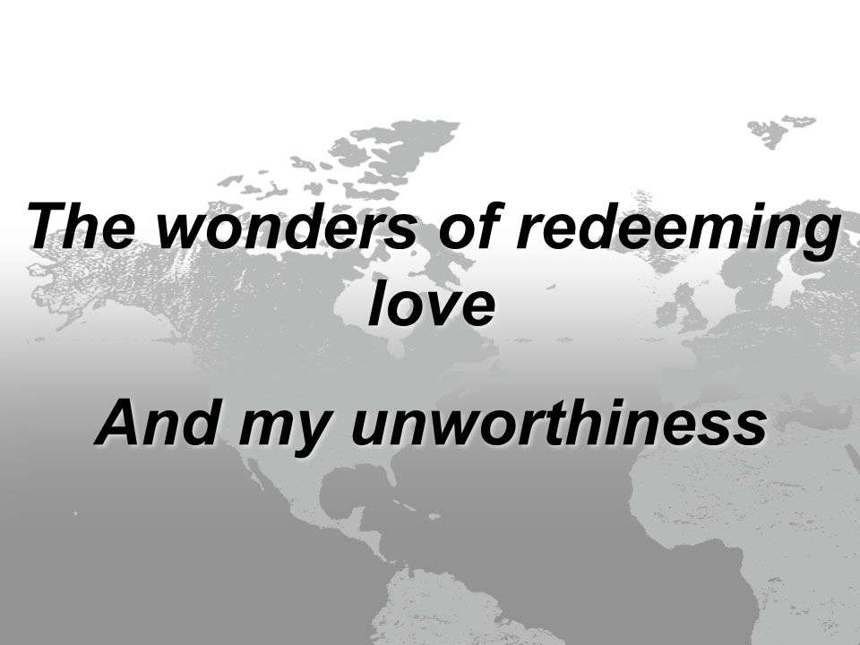The wonders of redeeming love And my unworthiness The wonders of redeeming love And my unworthiness