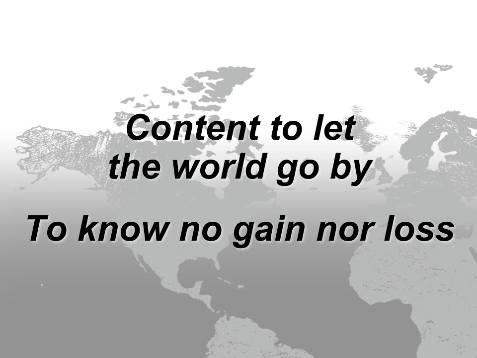 Content to let the world go by To know no gain nor loss Content to let the world go by To know no gain nor loss