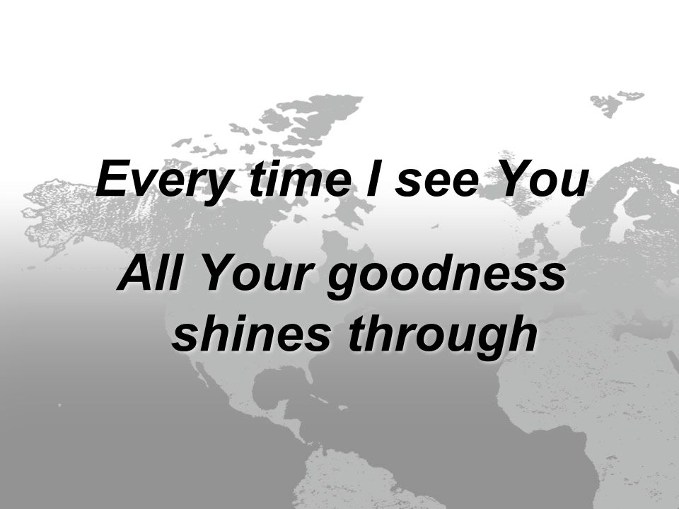 Every time I see You All Your goodness shines through Every time I see You All Your goodness shines through