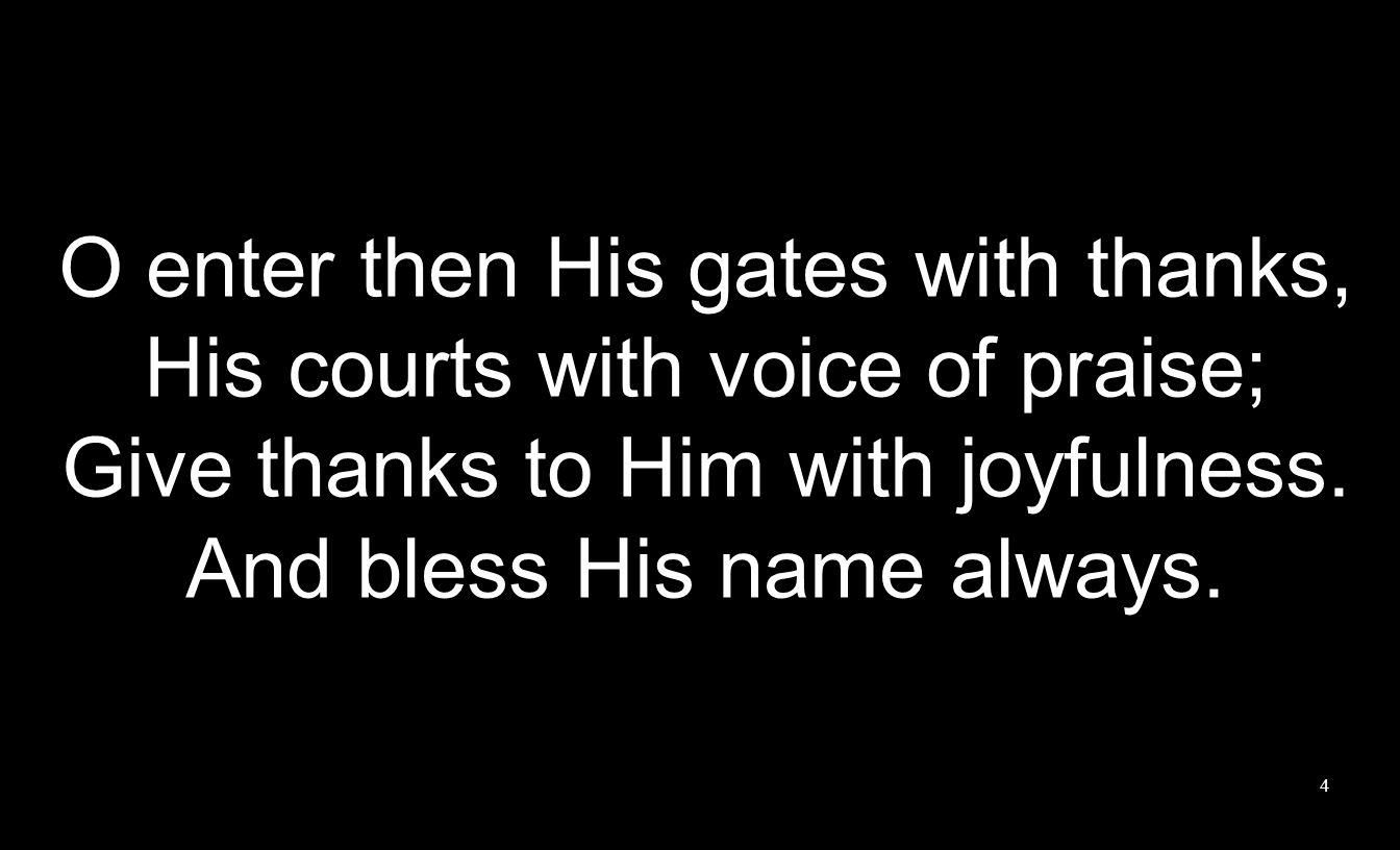 O enter then His gates with thanks, His courts with voice of praise; Give thanks to Him with joyfulness.