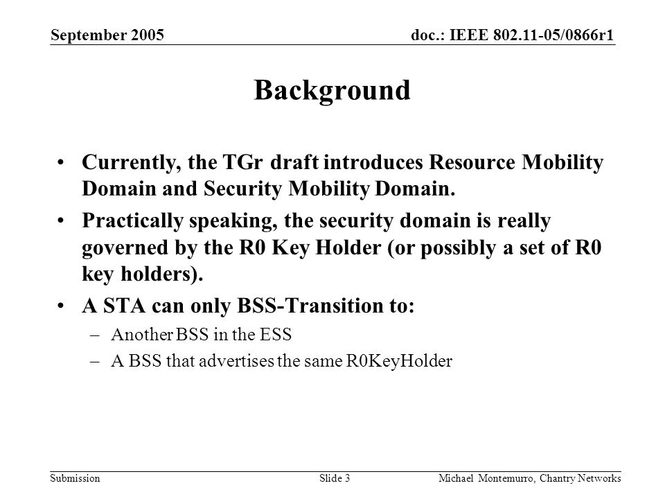 doc.: IEEE /0866r1 Submission September 2005 Michael Montemurro, Chantry NetworksSlide 3 Background Currently, the TGr draft introduces Resource Mobility Domain and Security Mobility Domain.