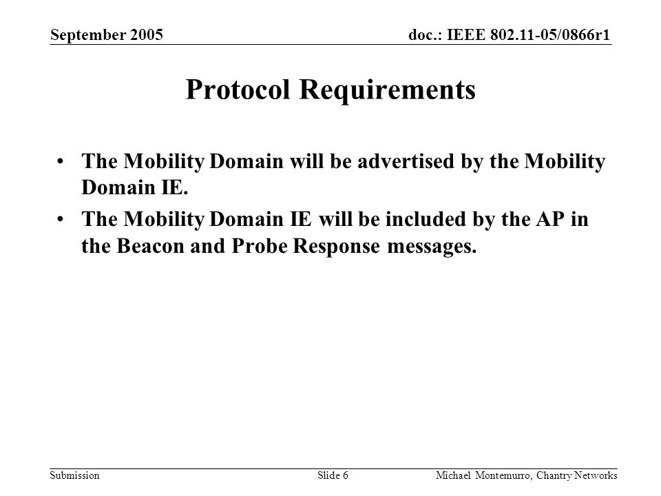 doc.: IEEE /0866r1 Submission September 2005 Michael Montemurro, Chantry NetworksSlide 6 Protocol Requirements The Mobility Domain will be advertised by the Mobility Domain IE.