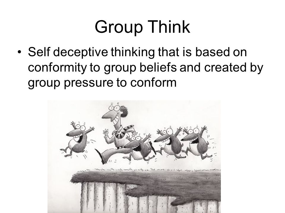 Group Think Self deceptive thinking that is based on conformity to group beliefs and created by group pressure to conform