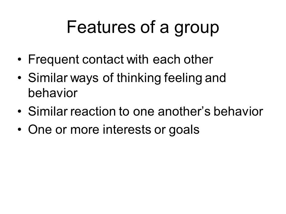 Features of a group Frequent contact with each other Similar ways of thinking feeling and behavior Similar reaction to one another’s behavior One or more interests or goals