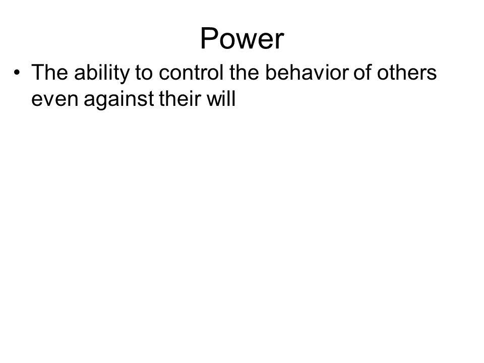 Power The ability to control the behavior of others even against their will