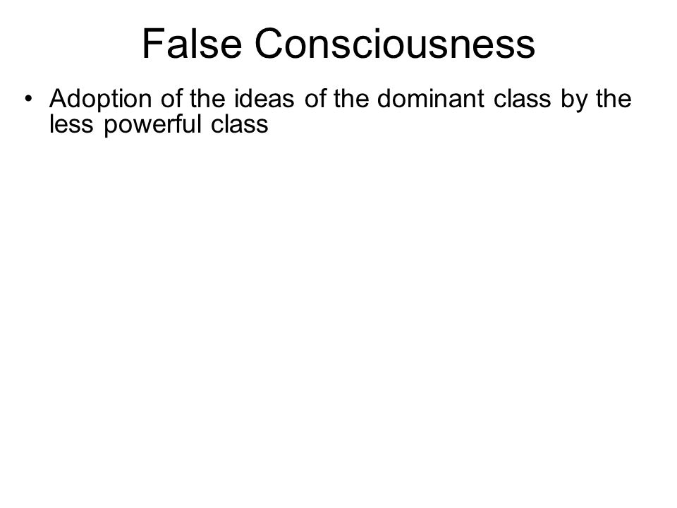 False Consciousness Adoption of the ideas of the dominant class by the less powerful class