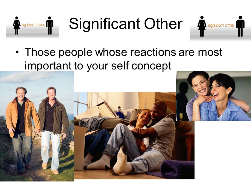 Significant Other Those people whose reactions are most important to your self concept
