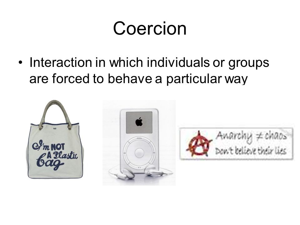 Coercion Interaction in which individuals or groups are forced to behave a particular way