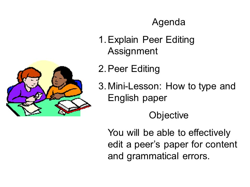 Agenda 1.Explain Peer Editing Assignment 2.Peer Editing 3.Mini-Lesson: How to type and English paper Objective You will be able to effectively edit a peer’s paper for content and grammatical errors.