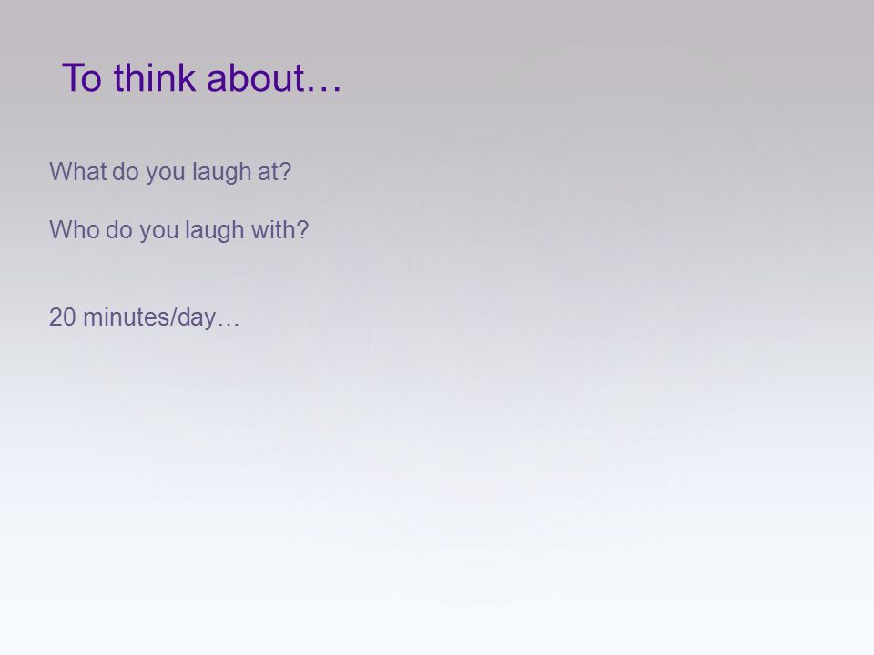 To think about… What do you laugh at Who do you laugh with 20 minutes/day…